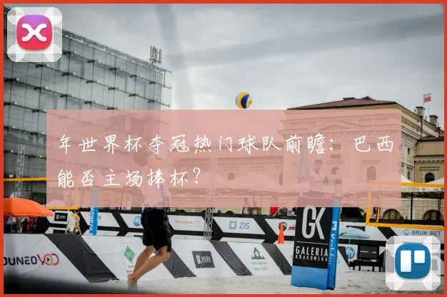 年世界杯夺冠热门球队前瞻:巴西能否主场捧杯?