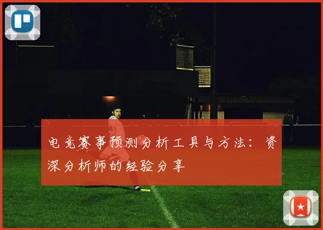电竞赛事预测分析工具与方法：资深分析师的经验分享