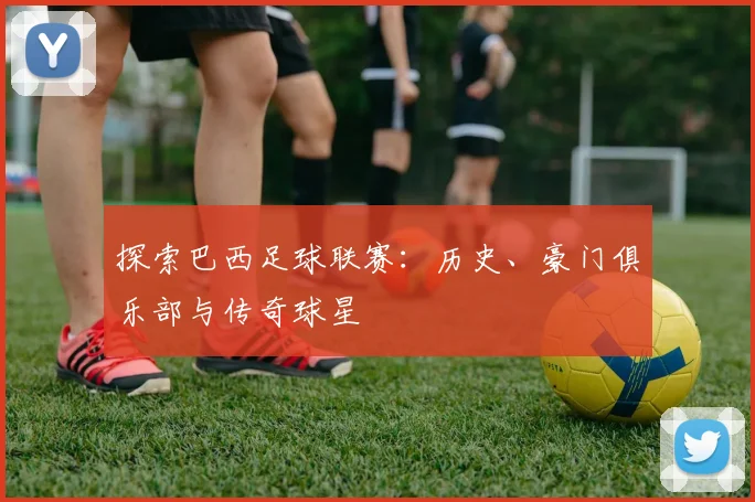 探索巴西足球联赛：历史、豪门俱乐部与传奇球星