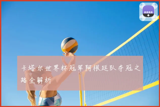 卡塔尔世界杯冠军阿根廷队夺冠之路全解析