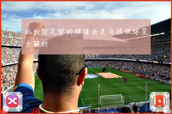 比利时足球的辉煌历史与顶级球星全解析